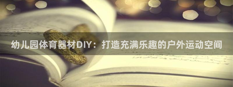 尊龙是什么软件：幼儿园体育器材DIY：打造充满乐趣的