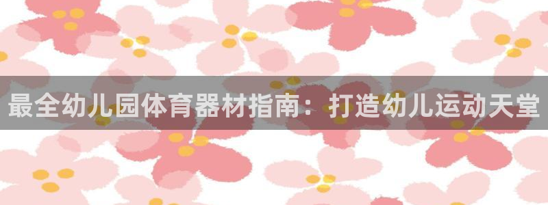 凯时国际娱乐官方网址：最全幼儿园体育器材指南：打造幼