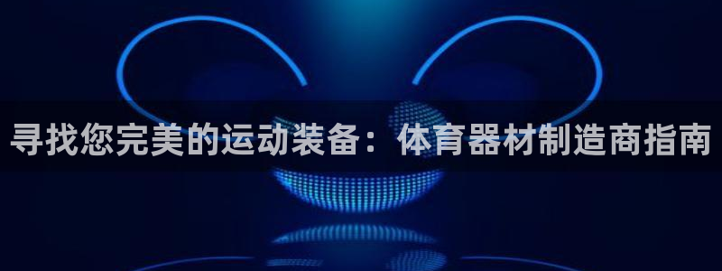 kb88凯时会员登录：寻找您完美的运动装备：体育器材制造商指