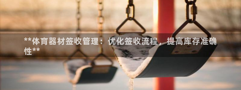 尊龙凯时不给提现怎么办：**体育器材签收管理：优化签