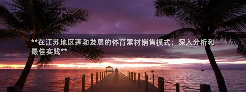 尊龙会ktv价格：**在江苏地区蓬勃发展的体育器材销