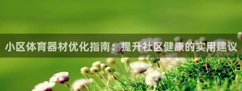 z6尊龙凯时旗舰厅：小区体育器材优化指南：提升社区健