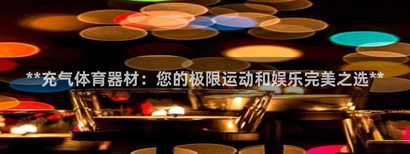 尊龙人生就是博一下阿扎尔：**充气体育器材：您的极限