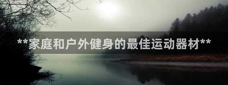 尊龙凯时新闻：**家庭和户外健身的最佳运动器材**